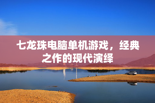 七龙珠电脑单机游戏，经典之作的现代演绎