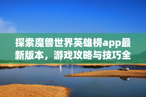 探索魔兽世界英雄榜app最新版本，游戏攻略与技巧全解析