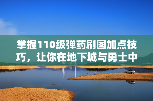 掌握110级弹药刷图加点技巧，让你在地下城与勇士中轻松取胜