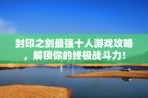 封印之剑最强十人游戏攻略，解锁你的终极战斗力！