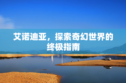 艾诺迪亚，探索奇幻世界的终极指南