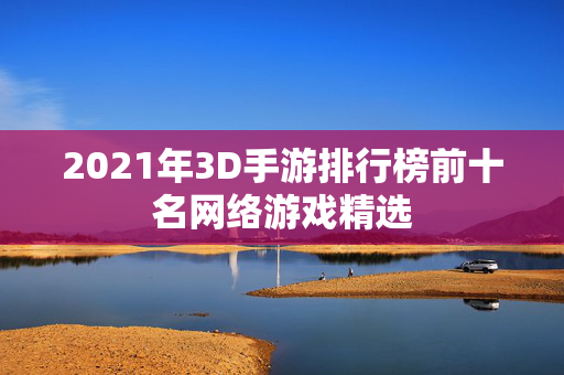 2021年3D手游排行榜前十名网络游戏精选