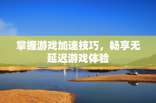 掌握游戏加速技巧，畅享无延迟游戏体验