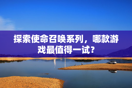 探索使命召唤系列，哪款游戏最值得一试？