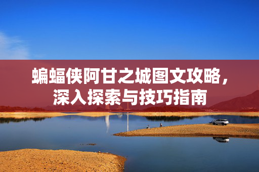 蝙蝠侠阿甘之城图文攻略，深入探索与技巧指南