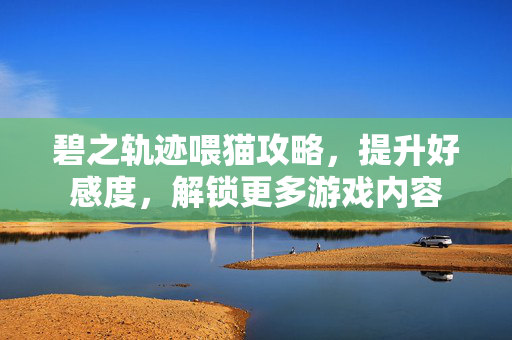 碧之轨迹喂猫攻略，提升好感度，解锁更多游戏内容