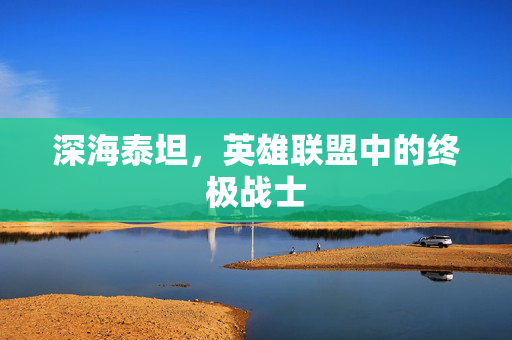 深海泰坦，英雄联盟中的终极战士