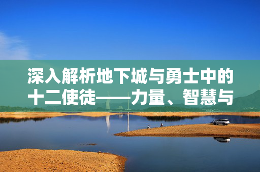 深入解析地下城与勇士中的十二使徒——力量、智慧与勇气的化身