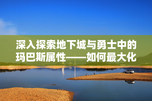 深入探索地下城与勇士中的玛巴斯属性——如何最大化你的战斗力