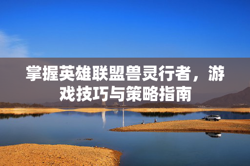 掌握英雄联盟兽灵行者，游戏技巧与策略指南