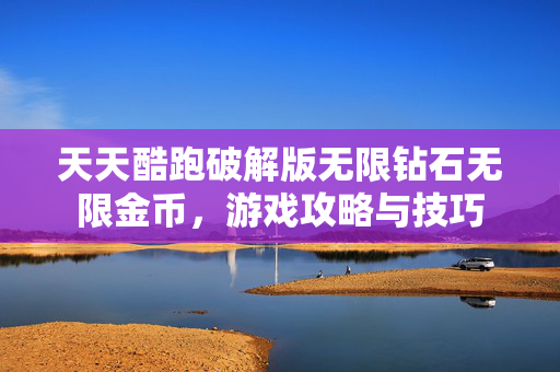 天天酷跑破解版无限钻石无限金币，游戏攻略与技巧