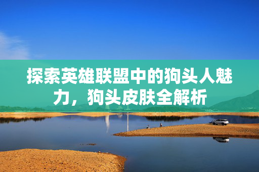 探索英雄联盟中的狗头人魅力，狗头皮肤全解析