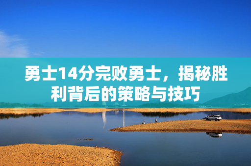勇士14分完败勇士，揭秘胜利背后的策略与技巧