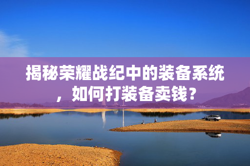 揭秘荣耀战纪中的装备系统，如何打装备卖钱？