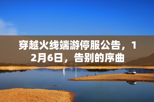 穿越火线端游停服公告，12月6日，告别的序曲