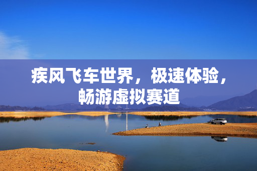 疾风飞车世界，极速体验，畅游虚拟赛道