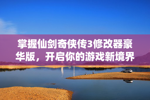 掌握仙剑奇侠传3修改器豪华版，开启你的游戏新境界