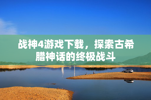 战神4游戏下载，探索古希腊神话的终极战斗