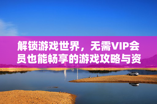 解锁游戏世界，无需VIP会员也能畅享的游戏攻略与资讯