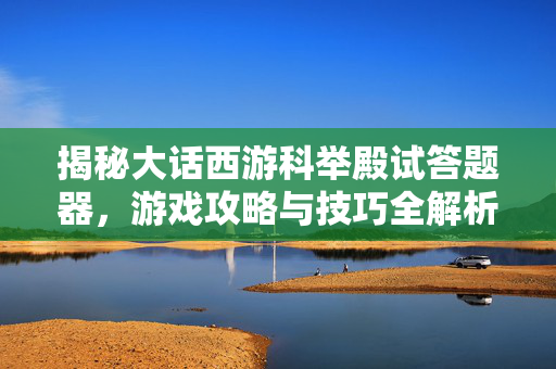 揭秘大话西游科举殿试答题器，游戏攻略与技巧全解析