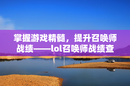 掌握游戏精髓，提升召唤师战绩——lol召唤师战绩查询网页版攻略