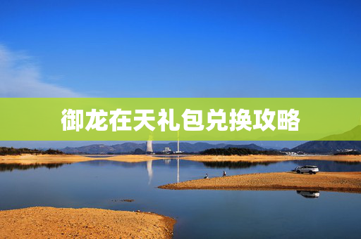 御龙在天礼包兑换攻略