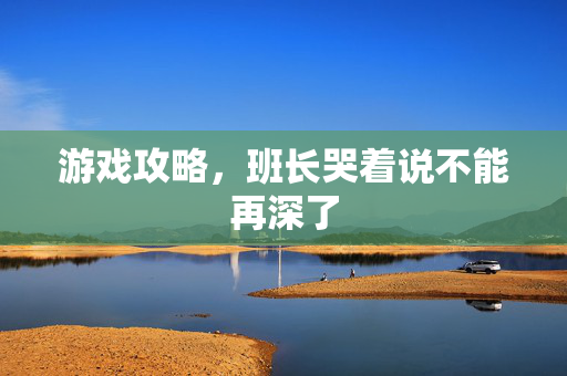 游戏攻略，班长哭着说不能再深了