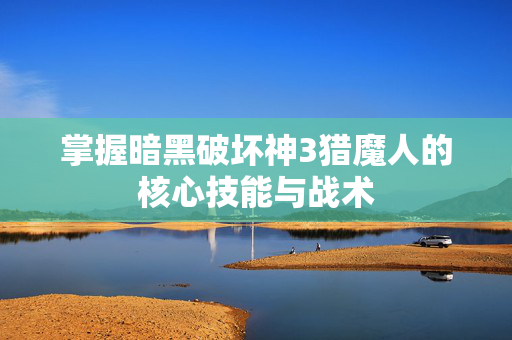 掌握暗黑破坏神3猎魔人的核心技能与战术