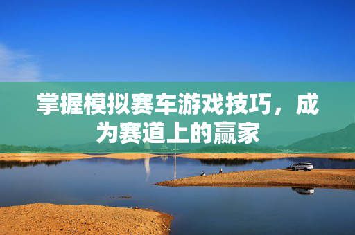 掌握模拟赛车游戏技巧，成为赛道上的赢家