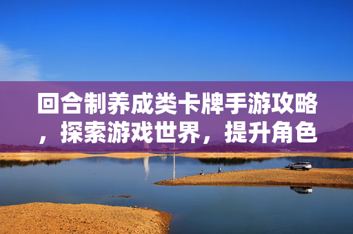 回合制养成类卡牌手游攻略，探索游戏世界，提升角色实力