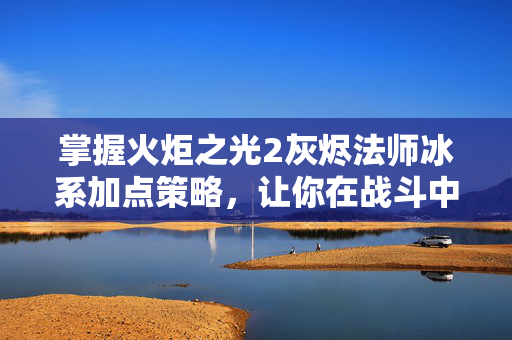 掌握火炬之光2灰烬法师冰系加点策略，让你在战斗中如鱼得水！