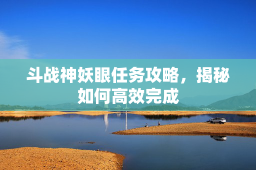 斗战神妖眼任务攻略，揭秘如何高效完成
