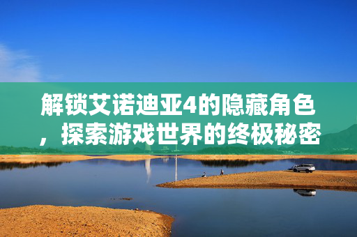 解锁艾诺迪亚4的隐藏角色，探索游戏世界的终极秘密