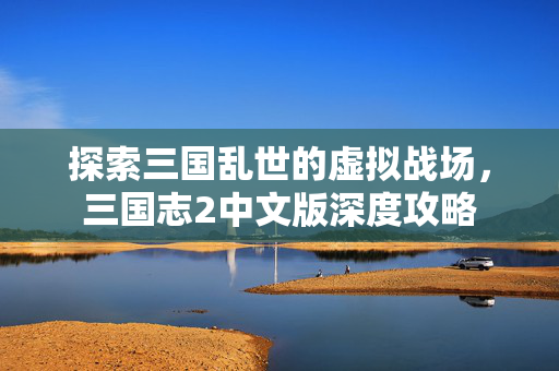 探索三国乱世的虚拟战场，三国志2中文版深度攻略