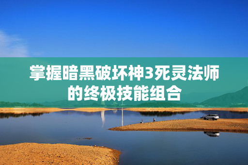 掌握暗黑破坏神3死灵法师的终极技能组合
