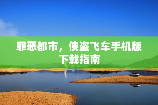 罪恶都市，侠盗飞车手机版下载指南