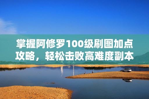掌握阿修罗100级刷图加点攻略，轻松击败高难度副本