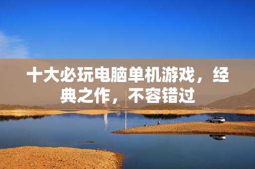 十大必玩电脑单机游戏，经典之作，不容错过