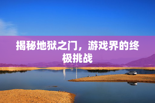 揭秘地狱之门，游戏界的终极挑战