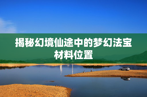 揭秘幻境仙途中的梦幻法宝材料位置
