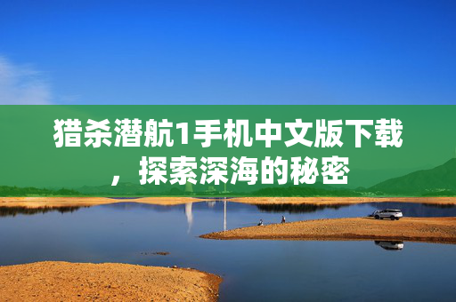 猎杀潜航1手机中文版下载,探索深海的秘密 猎杀潜航1手机中文版下载,探索深海的秘密