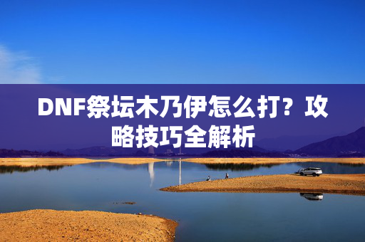 DNF祭坛木乃伊怎么打？攻略技巧全解析