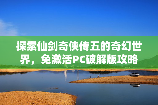 探索仙剑奇侠传五的奇幻世界，免激活PC破解版攻略