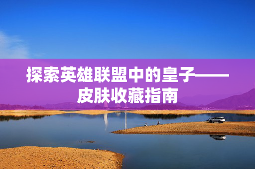 探索英雄联盟中的皇子——皮肤收藏指南