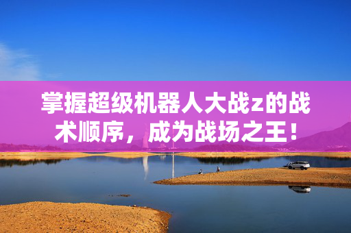 掌握超级机器人大战z的战术顺序，成为战场之王！