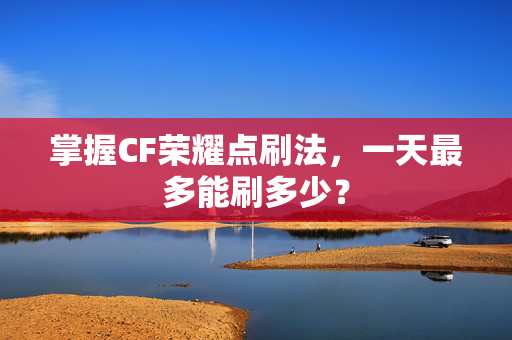 掌握CF荣耀点刷法，一天最多能刷多少？
