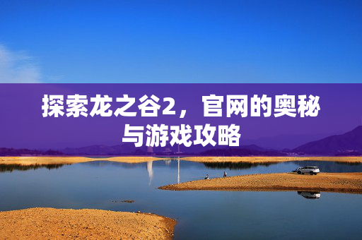 探索龙之谷2,官网的奥秘与游戏攻略 探索龙之谷2,官网的奥秘与游戏攻略