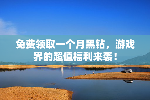 免费领取一个月黑钻，游戏界的超值福利来袭！