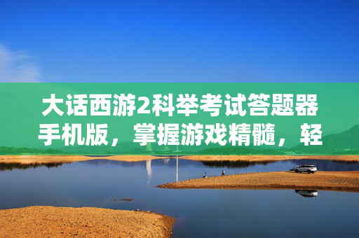 大话西游2科举考试答题器手机版，掌握游戏精髓，轻松通关