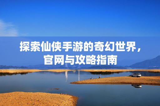 探索仙侠手游的奇幻世界，官网与攻略指南